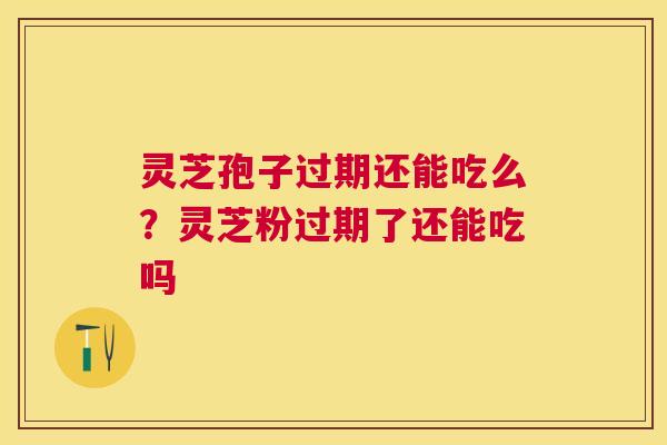 灵芝孢子过期还能吃么?灵芝粉过期了还能吃吗 灵芝孢子过期还能吃么?灵芝粉过期了还能吃吗
