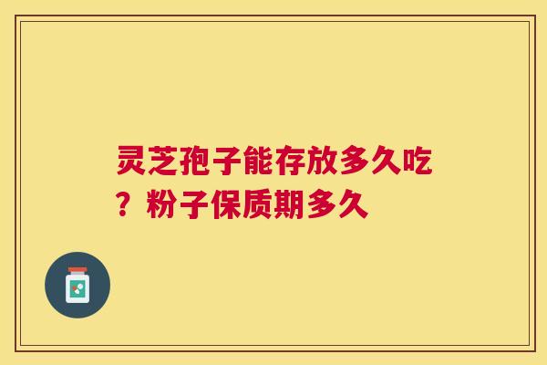 灵芝孢子能存放多久吃？粉子保质期多久