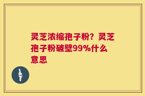 灵芝浓缩孢子粉?灵芝孢子粉破壁99%什么意思 灵芝浓缩孢子粉?灵芝孢子粉破壁99%什么意思