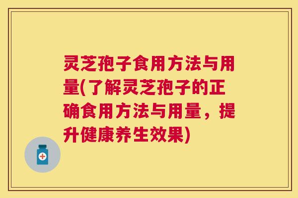 灵芝孢子食用方法与用量(了解灵芝孢子的正确食用方法与用量,提升健康养生效果) 灵芝孢子食用方法与用量(了解灵芝孢子的正确食用方法与用量,提升健康养生效果)