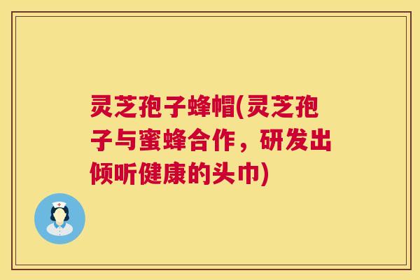 灵芝孢子蜂帽(灵芝孢子与蜜蜂合作，研发出倾听健康的头巾)