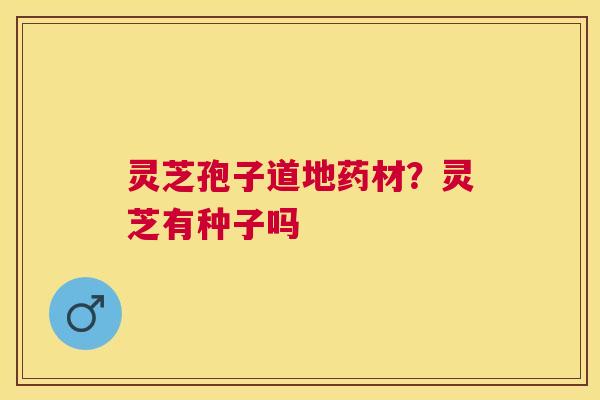 灵芝孢子道地药材?灵芝有种子吗 灵芝孢子道地药材?灵芝有种子吗