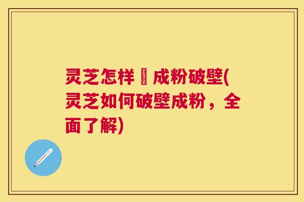 灵芝怎样嚰成粉破壁(灵芝如何破壁成粉,全面了解) 灵芝怎样嚰成粉破壁(灵芝如何破壁成粉,全面了解)
