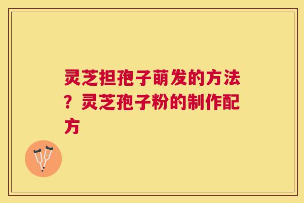 灵芝担孢子萌发的方法？灵芝孢子粉的制作配方