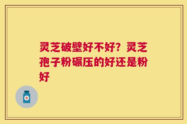灵芝破壁好不好?灵芝孢子粉碾压的好还是粉好 灵芝破壁好不好?灵芝孢子粉碾压的好还是粉好