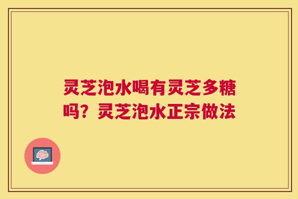 灵芝泡水喝有灵芝多糖吗?灵芝泡水正宗做法 灵芝泡水喝有灵芝多糖吗?灵芝泡水正宗做法