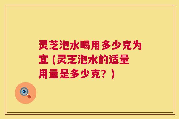 灵芝泡水喝用多少克为宜 (灵芝泡水的适量用量是多少克？)