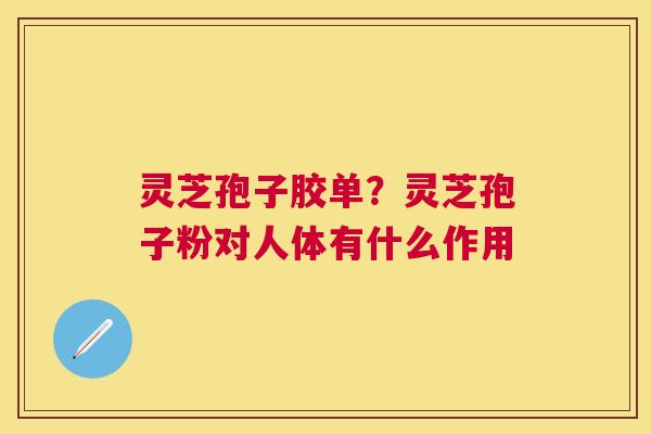 灵芝孢子胶单?灵芝孢子粉对人体有什么作用 灵芝孢子胶单?灵芝孢子粉对人体有什么作用