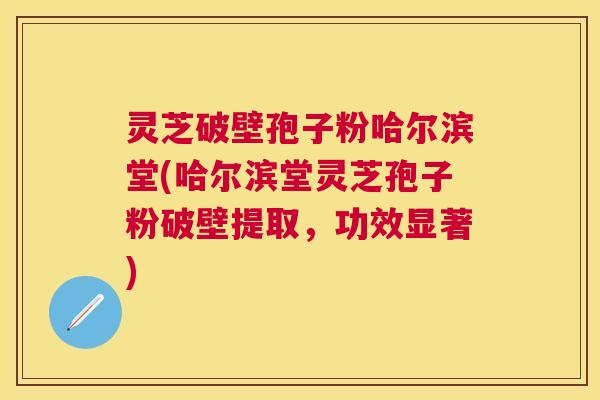 灵芝破壁孢子粉哈尔滨堂(哈尔滨堂灵芝孢子粉破壁提取，功效显著)