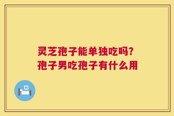 灵芝孢子能单独吃吗?孢子男吃孢子有什么用 灵芝孢子能单独吃吗?孢子男吃孢子有什么用
