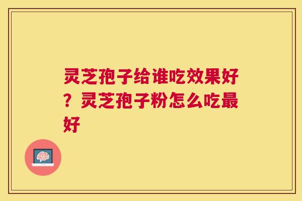 灵芝孢子给谁吃效果好?灵芝孢子粉怎么吃好 灵芝孢子给谁吃效果好?灵芝孢子粉怎么吃好