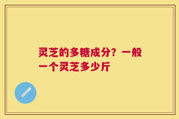 灵芝的多糖成分?一般一个灵芝多少斤 灵芝的多糖成分?一般一个灵芝多少斤