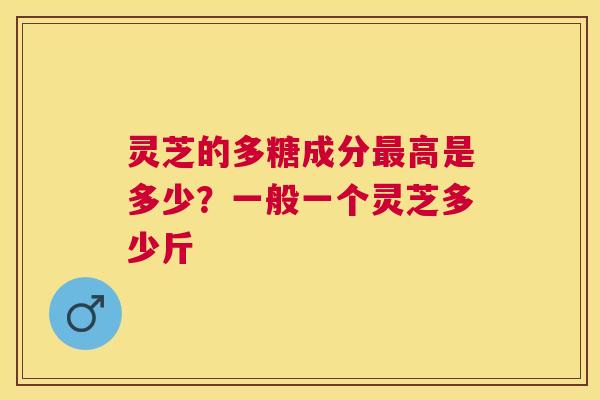 灵芝的多糖成分高是多少？一般一个灵芝多少斤