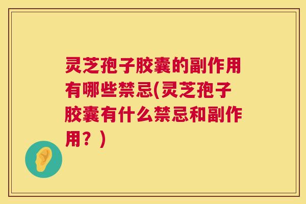 灵芝孢子胶囊的副作用有哪些禁忌(灵芝孢子胶囊有什么禁忌和副作用?) 灵芝孢子胶囊的副作用有哪些禁忌(灵芝孢子胶囊有什么禁忌和副作用?)