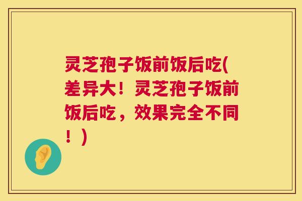 灵芝孢子饭前饭后吃(差异大!灵芝孢子饭前饭后吃,效果完全不同!) 灵芝孢子饭前饭后吃(差异大!灵芝孢子饭前饭后吃,效果完全不同!)