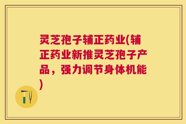 灵芝孢子辅正药业(辅正药业新推灵芝孢子产品,强力调节身体机能) 灵芝孢子辅正药业(辅正药业新推灵芝孢子产品,强力调节身体机能)