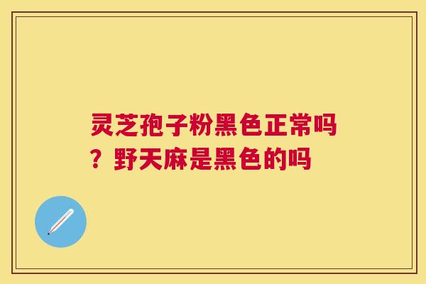 灵芝孢子粉黑色正常吗？野天麻是黑色的吗
