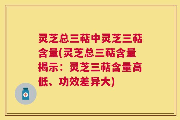 灵芝总三萜中灵芝三萜含量(灵芝总三萜含量揭示:灵芝三萜含量高低、功效差异大) 灵芝总三萜中灵芝三萜含量(灵芝总三萜含量揭示:灵芝三萜含量高低、功效差异大)