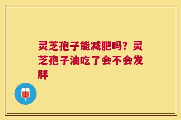 灵芝孢子能吗？灵芝孢子油吃了会不会发胖