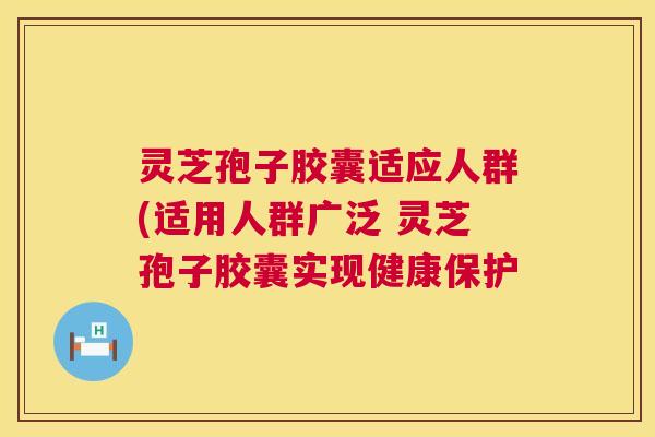 灵芝孢子胶囊适应人群(适用人群广泛 灵芝孢子胶囊实现健康保护