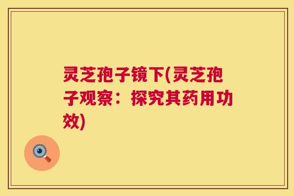 灵芝孢子镜下(灵芝孢子观察:探究其药用功效) 灵芝孢子镜下(灵芝孢子观察:探究其药用功效)