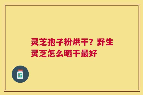 灵芝孢子粉烘干?野生灵芝怎么晒干好 灵芝孢子粉烘干?野生灵芝怎么晒干好
