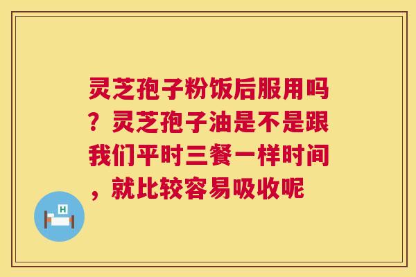 灵芝孢子粉饭后服用吗?灵芝孢子油是不是跟我们平时三餐一样时间,就比较容易吸收呢 灵芝孢子粉饭后服用吗?灵芝孢子油是不是跟我们平时三餐一样时间,就比较容易吸收呢