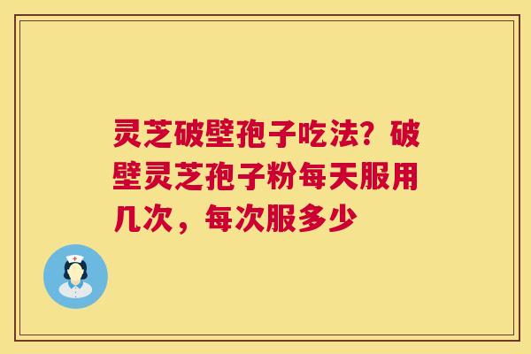 灵芝破壁孢子吃法?破壁灵芝孢子粉每天服用几次,每次服多少 灵芝破壁孢子吃法?破壁灵芝孢子粉每天服用几次,每次服多少