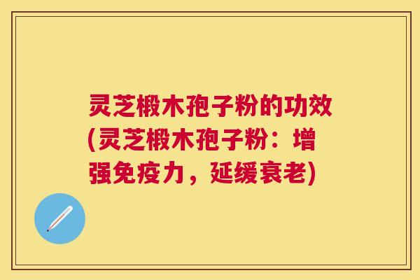 灵芝椴木孢子粉的功效(灵芝椴木孢子粉:增强免疫力,延缓) 灵芝椴木孢子粉的功效(灵芝椴木孢子粉:增强免疫力,延缓)