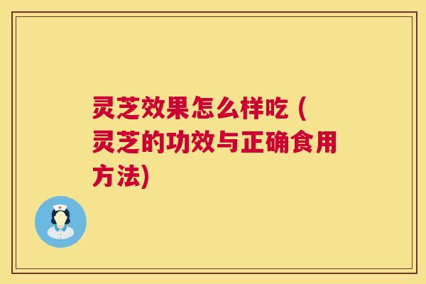 灵芝效果怎么样吃 (灵芝的功效与正确食用方法) 灵芝效果怎么样吃 (灵芝的功效与正确食用方法)