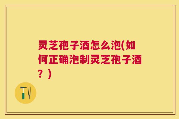 灵芝孢子酒怎么泡(如何正确泡制灵芝孢子酒？)