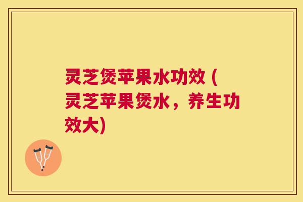灵芝煲苹果水功效 (灵芝苹果煲水,养生功效大) 灵芝煲苹果水功效 (灵芝苹果煲水,养生功效大)
