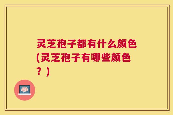 灵芝孢子都有什么颜色(灵芝孢子有哪些颜色?) 灵芝孢子都有什么颜色(灵芝孢子有哪些颜色?)