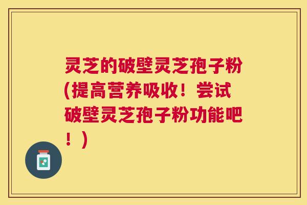 灵芝的破壁灵芝孢子粉(提高营养吸收!尝试破壁灵芝孢子粉功能吧!) 灵芝的破壁灵芝孢子粉(提高营养吸收!尝试破壁灵芝孢子粉功能吧!)