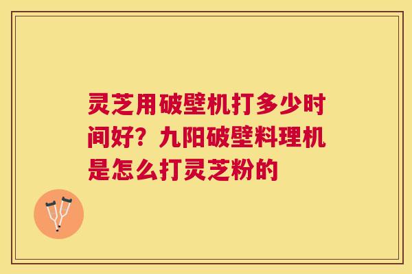 灵芝用破壁机打多少时间好?九阳破壁料理机是怎么打灵芝粉的 灵芝用破壁机打多少时间好?九阳破壁料理机是怎么打灵芝粉的