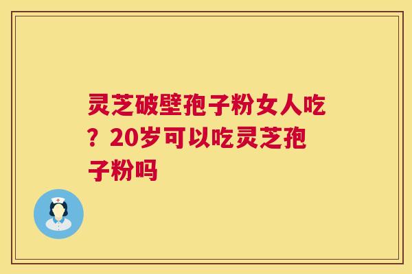 灵芝破壁孢子粉女人吃?20岁可以吃灵芝孢子粉吗 灵芝破壁孢子粉女人吃?20岁可以吃灵芝孢子粉吗