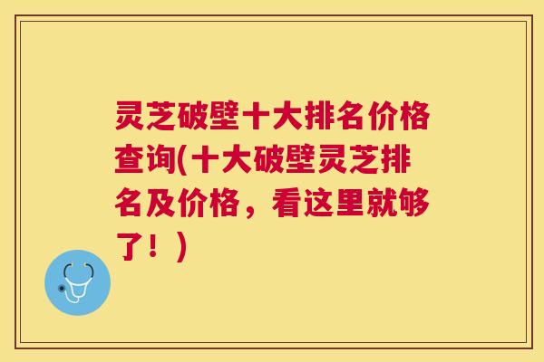 灵芝破壁十大排名价格查询(十大破壁灵芝排名及价格,看这里就够了!) 灵芝破壁十大排名价格查询(十大破壁灵芝排名及价格,看这里就够了!)