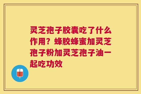 灵芝孢子胶囊吃了什么作用?蜂胶蜂蜜加灵芝孢子粉加灵芝孢子油一起吃功效 灵芝孢子胶囊吃了什么作用?蜂胶蜂蜜加灵芝孢子粉加灵芝孢子油一起吃功效