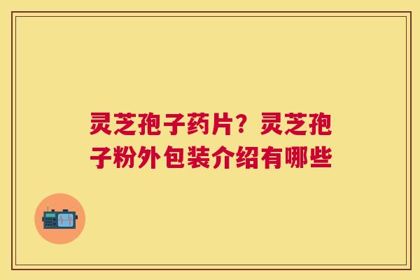 灵芝孢子药片?灵芝孢子粉外包装介绍有哪些 灵芝孢子药片?灵芝孢子粉外包装介绍有哪些