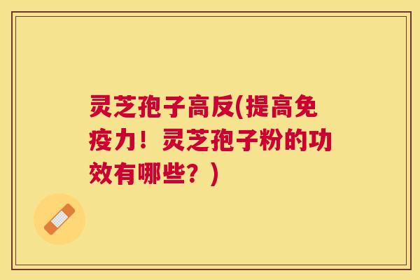 灵芝孢子高反(提高免疫力!灵芝孢子粉的功效有哪些?) 灵芝孢子高反(提高免疫力!灵芝孢子粉的功效有哪些?)