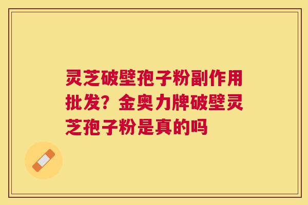 灵芝破壁孢子粉副作用批发?金奥力牌破壁灵芝孢子粉是真的吗 灵芝破壁孢子粉副作用批发?金奥力牌破壁灵芝孢子粉是真的吗
