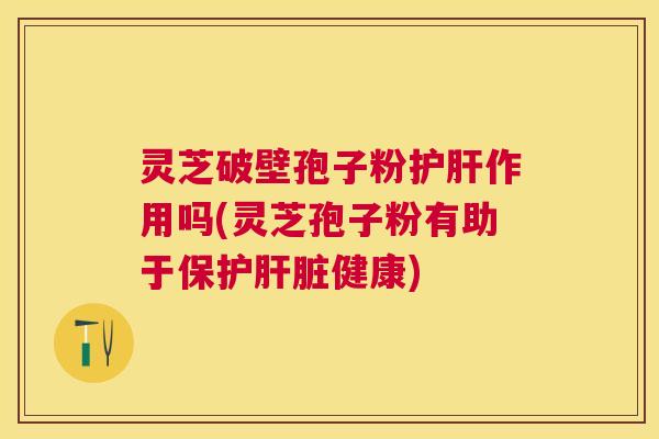 灵芝破壁孢子粉作用吗(灵芝孢子粉有助于保护健康)