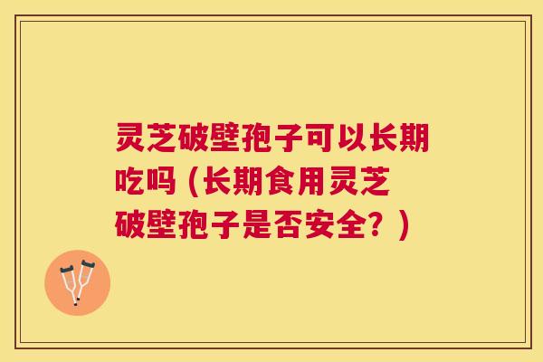 灵芝破壁孢子可以长期吃吗 (长期食用灵芝破壁孢子是否安全?) 灵芝破壁孢子可以长期吃吗 (长期食用灵芝破壁孢子是否安全?)