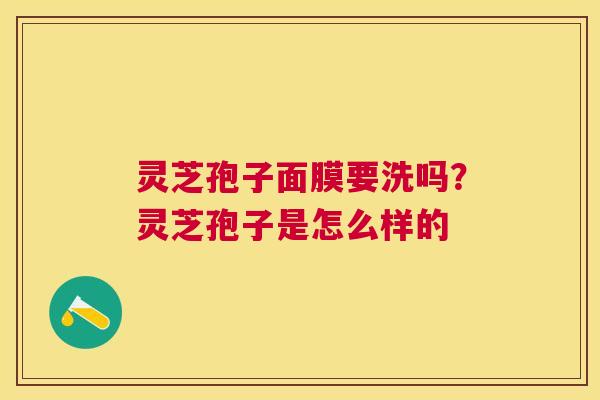 灵芝孢子面膜要洗吗？灵芝孢子是怎么样的