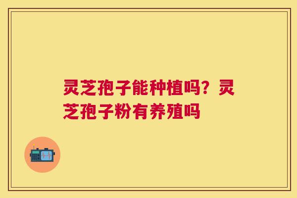 灵芝孢子能种植吗?灵芝孢子粉有养殖吗 灵芝孢子能种植吗?灵芝孢子粉有养殖吗