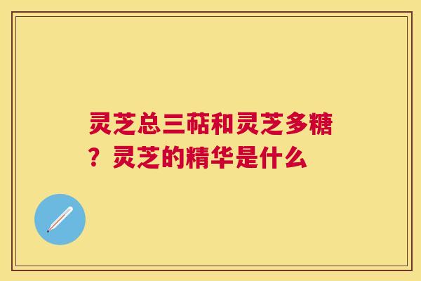 灵芝总三萜和灵芝多糖?灵芝的精华是什么 灵芝总三萜和灵芝多糖?灵芝的精华是什么
