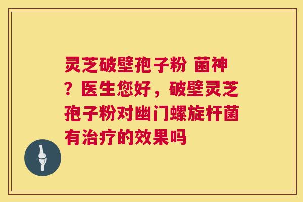 灵芝破壁孢子粉 菌神?医生您好,破壁灵芝孢子粉对幽门螺旋杆菌有的效果吗 灵芝破壁孢子粉 菌神?医生您好,破壁灵芝孢子粉对幽门螺旋杆菌有的效果吗