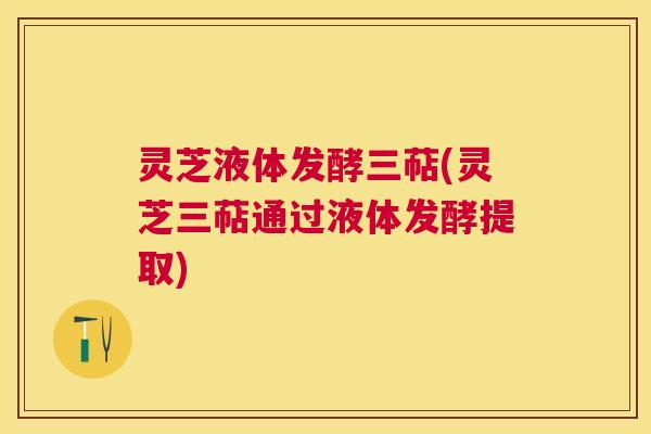 灵芝液体发酵三萜(灵芝三萜通过液体发酵提取)