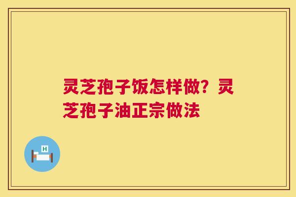 灵芝孢子饭怎样做?灵芝孢子油正宗做法 灵芝孢子饭怎样做?灵芝孢子油正宗做法