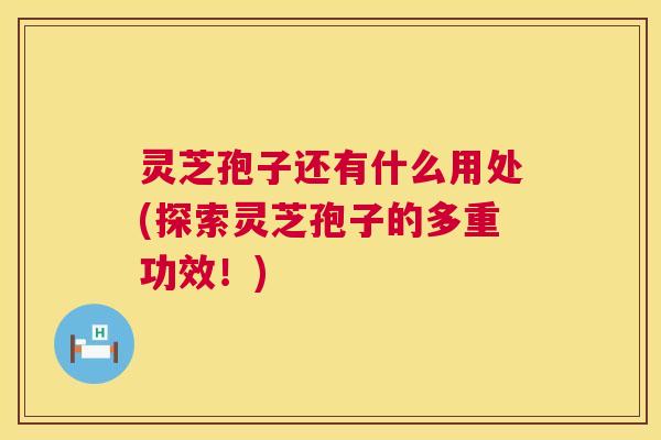 灵芝孢子还有什么用处(探索灵芝孢子的多重功效!) 灵芝孢子还有什么用处(探索灵芝孢子的多重功效!)